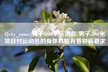 海东男子5000米运动员-男子5000米项目对运动员的身体机能有着极高要求