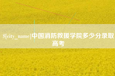 海东中国消防救援学院多少分录取高考