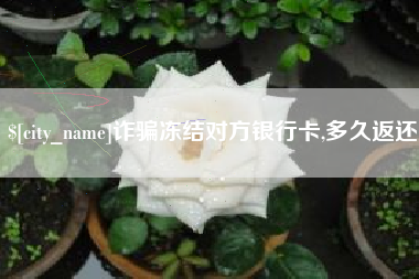 海东诈骗冻结对方银行卡,多久返还