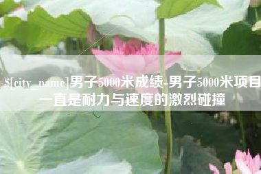 海东男子5000米成绩-男子5000米项目一直是耐力与速度的激烈碰撞