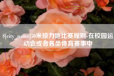 海东50米接力跑比赛规则-在校园运动会或者各类体育赛事中