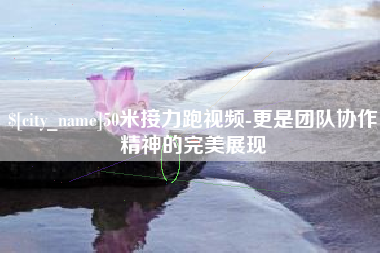 海东50米接力跑视频-更是团队协作精神的完美展现