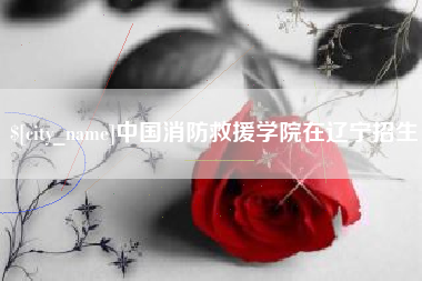 海东中国消防救援学院在辽宁招生