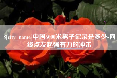 海东中国5000米男子记录是多少-向终点发起强有力的冲击