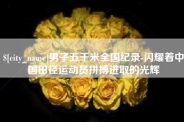 海东男子五千米全国纪录-闪耀着中国田径运动员拼搏进取的光辉