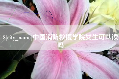 海东中国消防救援学院女生可以读吗