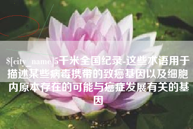 海东5千米全国纪录-这些术语用于描述某些病毒携带的致癌基因以及细胞内原本存在的可能与癌症发展有关的基因