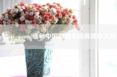 海东缅甸中国地图全图高清版大图