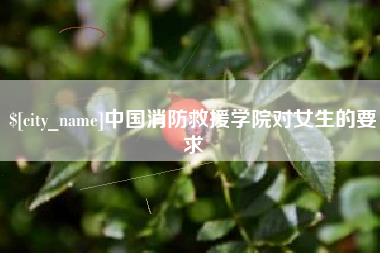 海东中国消防救援学院对女生的要求