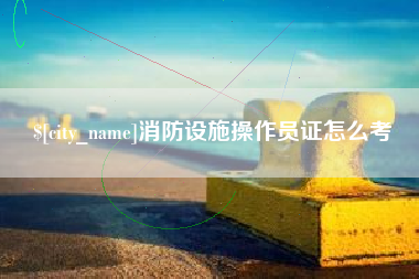 海东消防设施操作员证怎么考