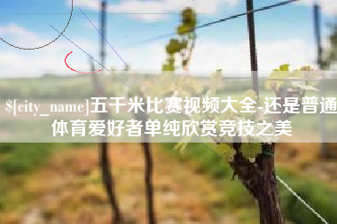 海东五千米比赛视频大全-还是普通体育爱好者单纯欣赏竞技之美