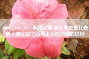海东5000米的记录-其记录更是代表着人类在这个距离上不断突破的极限