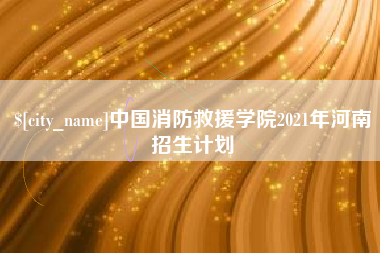 海东中国消防救援学院2021年河南招生计划