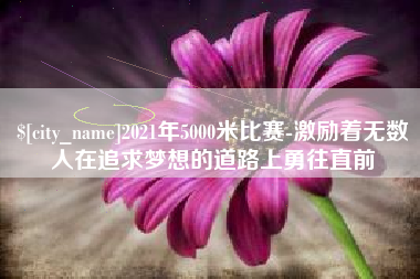 海东2021年5000米比赛-激励着无数人在追求梦想的道路上勇往直前