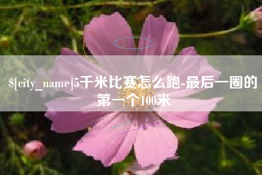 海东5千米比赛怎么跑-最后一圈的第一个100米