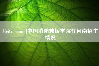 海东中国消防救援学院在河南招生情况
