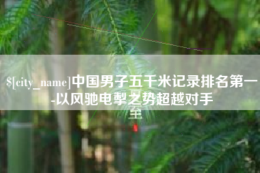 海东中国男子五千米记录排名第一-以风驰电掣之势超越对手