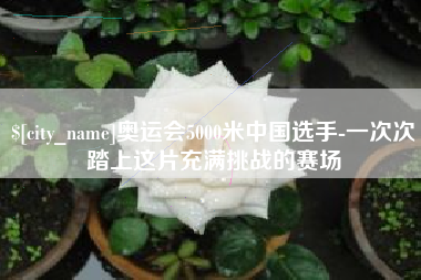 海东奥运会5000米中国选手-一次次踏上这片充满挑战的赛场