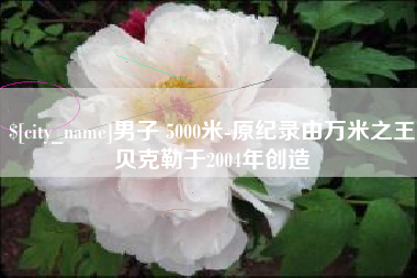 海东男子 5000米-原纪录由万米之王贝克勒于2004年创造