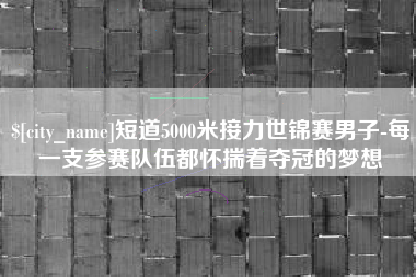 海东短道5000米接力世锦赛男子-每一支参赛队伍都怀揣着夺冠的梦想