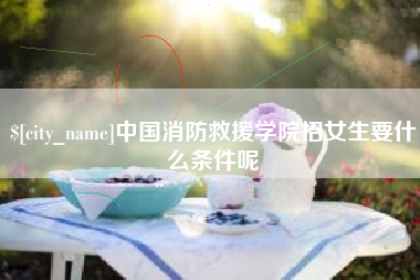 海东中国消防救援学院招女生要什么条件呢