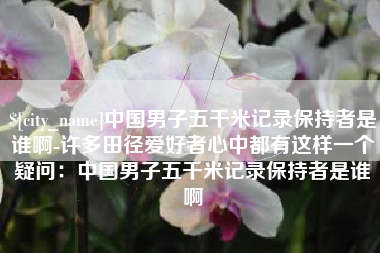 海东中国男子五千米记录保持者是谁啊-许多田径爱好者心中都有这样一个疑问：中国男子五千米记录保持者是谁啊