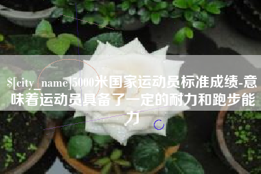 海东5000米国家运动员标准成绩-意味着运动员具备了一定的耐力和跑步能力