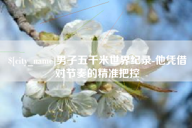 海东男子五千米世界纪录-他凭借对节奏的精准把控