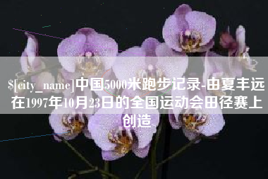 海东中国5000米跑步记录-由夏丰远在1997年10月23日的全国运动会田径赛上创造