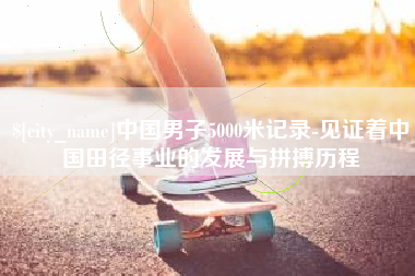 海东中国男子5000米记录-见证着中国田径事业的发展与拼搏历程