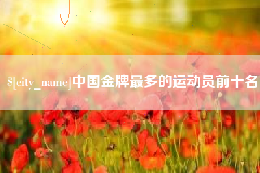 海东中国金牌最多的运动员前十名