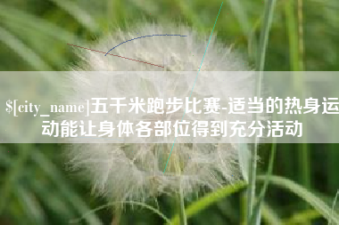 海东五千米跑步比赛-适当的热身运动能让身体各部位得到充分活动