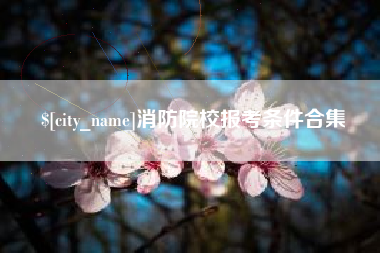 海东消防院校报考条件合集