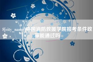 海东中国消防救援学院报考条件政审能通过吗